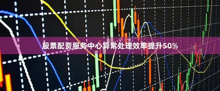 股票配资服务中心异常处理效率提升50%