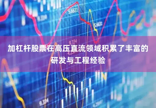 加杠杆股票在高压直流领域积累了丰富的研发与工程经验