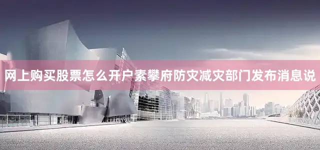 网上购买股票怎么开户　　素攀府防灾减灾部门发布消息说