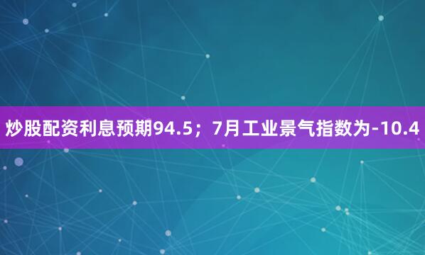 炒股配资利息预期94.5；7月工业景气指数为-10.4