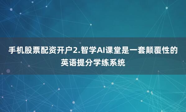 手机股票配资开户2.智学AI课堂是一套颠覆性的英语提分学练系统