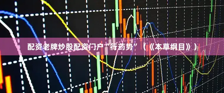 配资老牌炒股配资门户“行药势”（《本草纲目》）