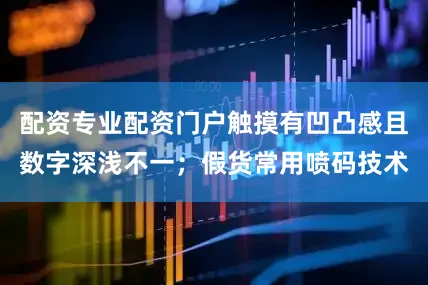 配资专业配资门户触摸有凹凸感且数字深浅不一；假货常用喷码技术