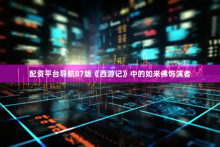 配资平台导航87版《西游记》中的如来佛饰演者