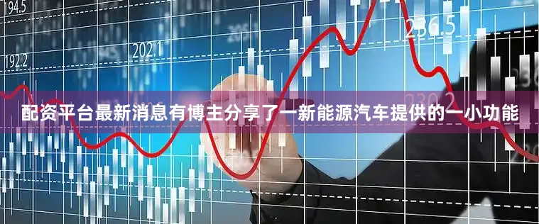 配资平台最新消息有博主分享了一新能源汽车提供的一小功能