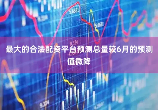 最大的合法配资平台预测总量较6月的预测值微降