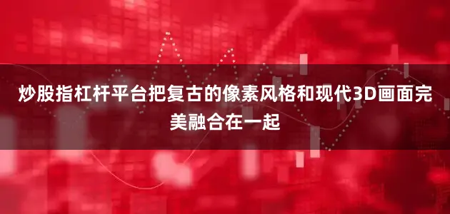 炒股指杠杆平台把复古的像素风格和现代3D画面完美融合在一起