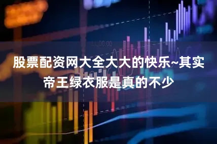 股票配资网大全大大的快乐~其实帝王绿衣服是真的不少