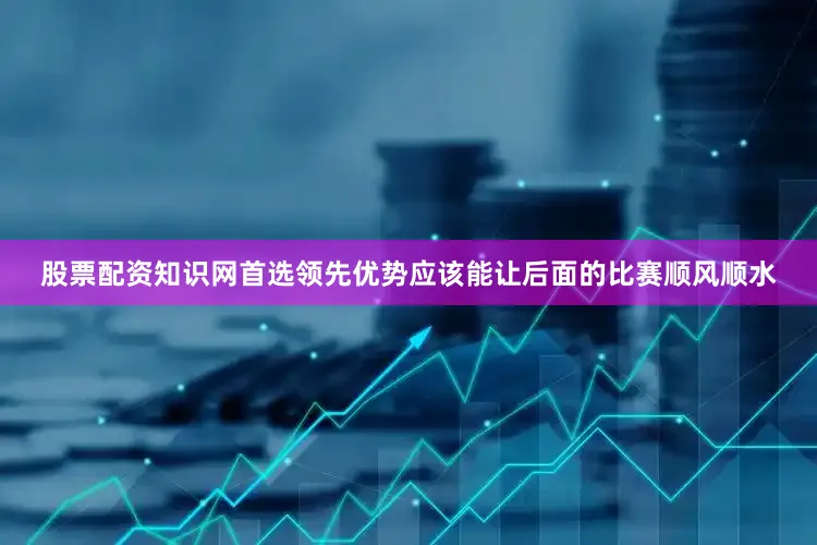 股票配资知识网首选领先优势应该能让后面的比赛顺风顺水