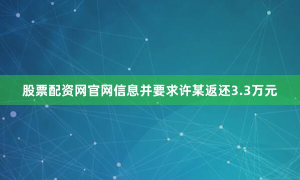 股票配资网官网信息并要求许某返还3.3万元