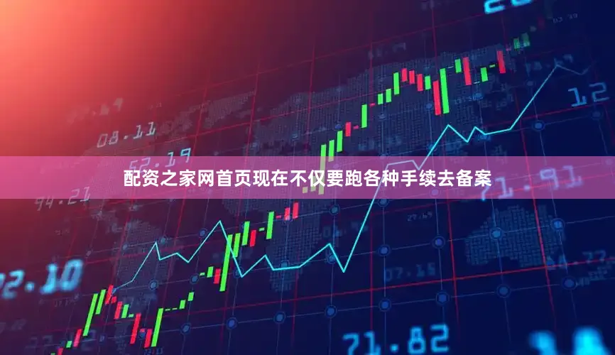 配资之家网首页现在不仅要跑各种手续去备案