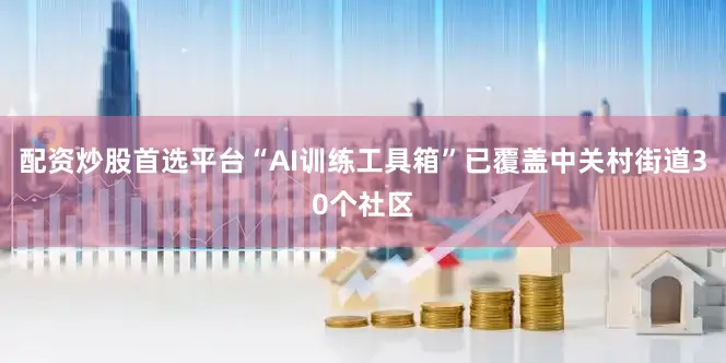 配资炒股首选平台“AI训练工具箱”已覆盖中关村街道30个社区