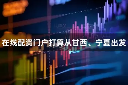在线配资门户打算从甘西、宁夏出发