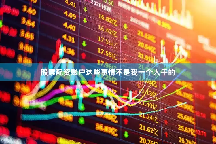 股票配资账户这些事情不是我一个人干的