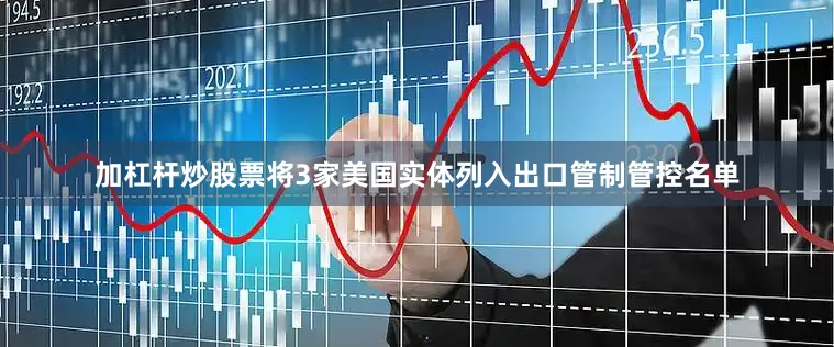 加杠杆炒股票将3家美国实体列入出口管制管控名单