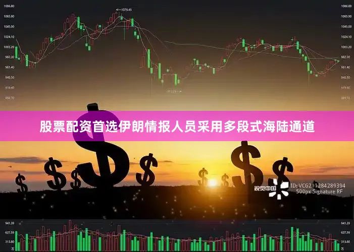 股票配资首选伊朗情报人员采用多段式海陆通道
